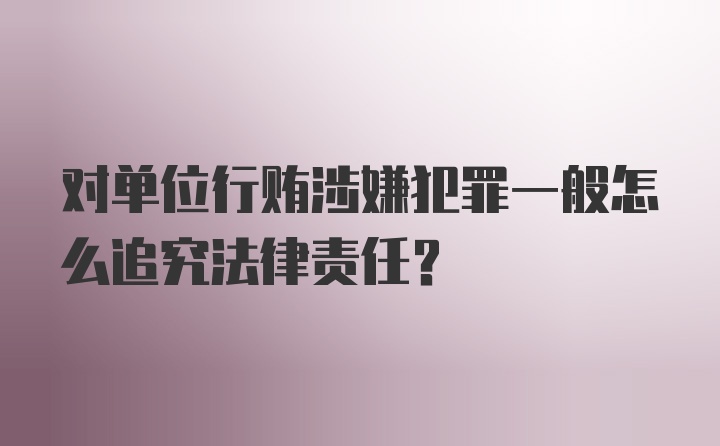 对单位行贿涉嫌犯罪一般怎么追究法律责任？