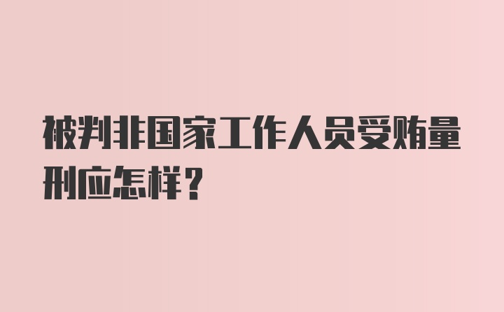 被判非国家工作人员受贿量刑应怎样？