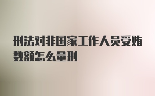 刑法对非国家工作人员受贿数额怎么量刑