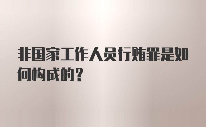 非国家工作人员行贿罪是如何构成的？