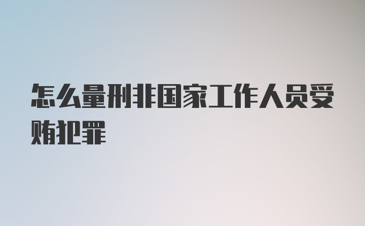 怎么量刑非国家工作人员受贿犯罪