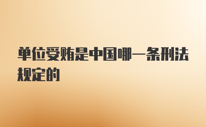 单位受贿是中国哪一条刑法规定的