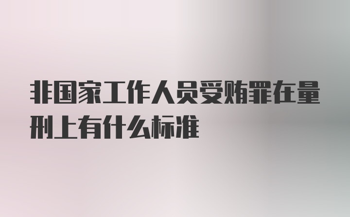 非国家工作人员受贿罪在量刑上有什么标准