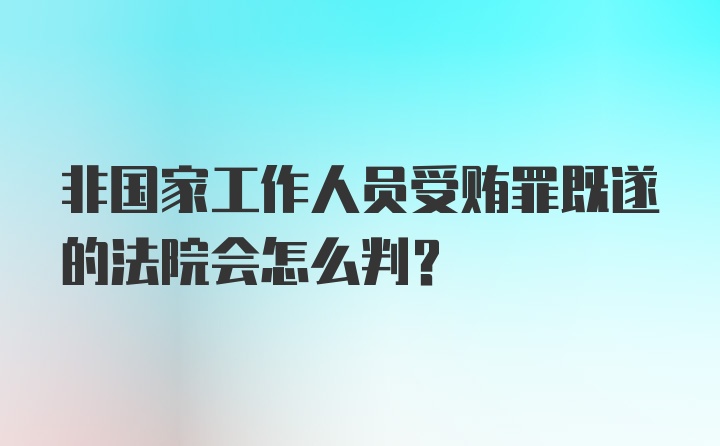 非国家工作人员受贿罪既遂的法院会怎么判？