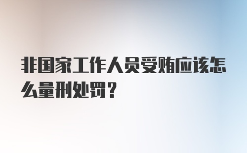 非国家工作人员受贿应该怎么量刑处罚?