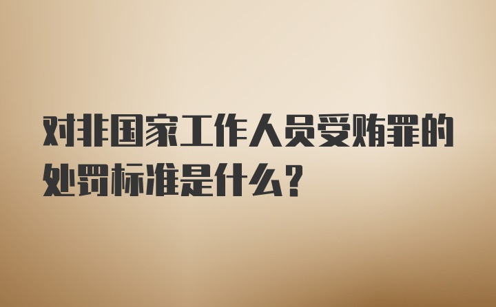 对非国家工作人员受贿罪的处罚标准是什么？