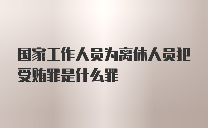 国家工作人员为离休人员犯受贿罪是什么罪