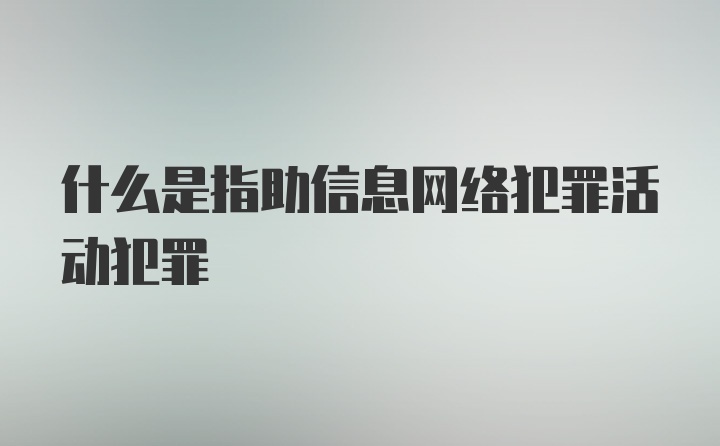 什么是指助信息网络犯罪活动犯罪