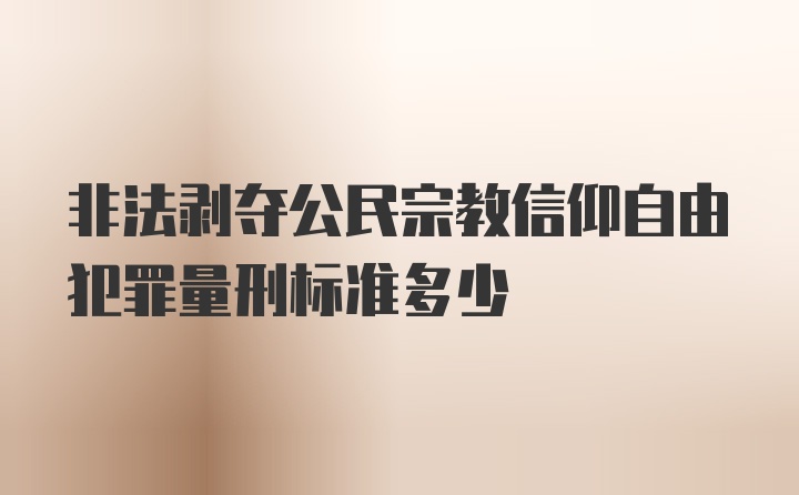 非法剥夺公民宗教信仰自由犯罪量刑标准多少