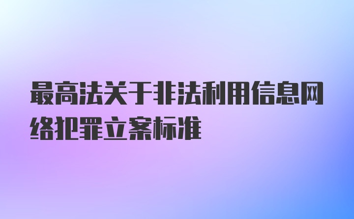 最高法关于非法利用信息网络犯罪立案标准