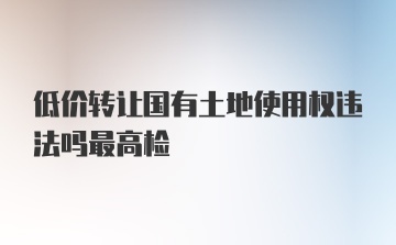 低价转让国有土地使用权违法吗最高检