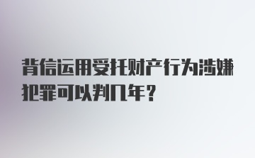 背信运用受托财产行为涉嫌犯罪可以判几年？