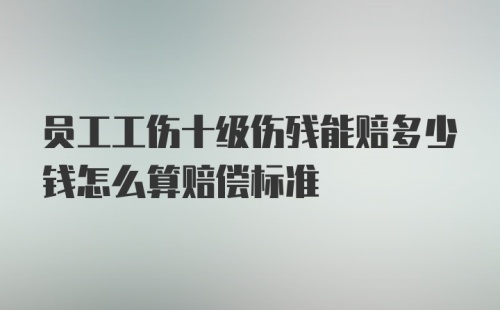 员工工伤十级伤残能赔多少钱怎么算赔偿标准