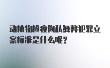 动植物检疫徇私舞弊犯罪立案标准是什么呢？