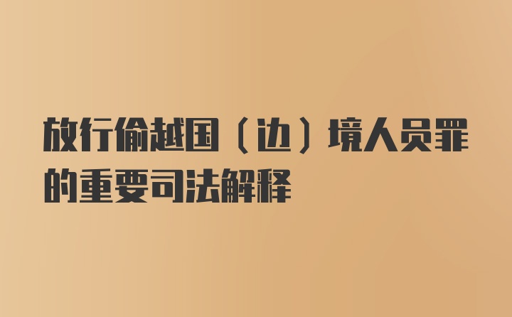 放行偷越国（边）境人员罪的重要司法解释