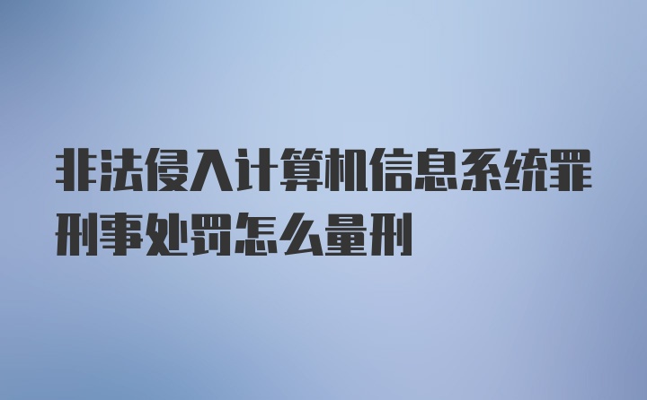 非法侵入计算机信息系统罪刑事处罚怎么量刑