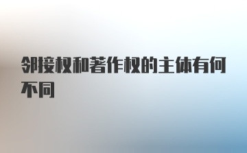 邻接权和著作权的主体有何不同