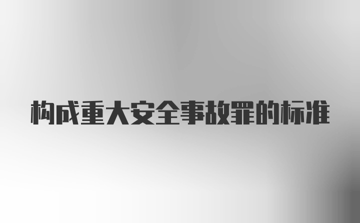 构成重大安全事故罪的标准