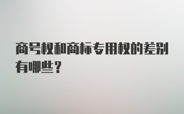 商号权和商标专用权的差别有哪些？