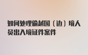 如何处理偷越国（边）境人员出入境证件案件