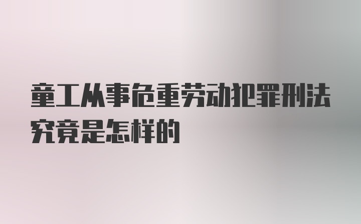 童工从事危重劳动犯罪刑法究竟是怎样的