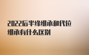 2022后半缘继承和代位继承有什么区别