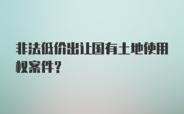 非法低价出让国有土地使用权案件？