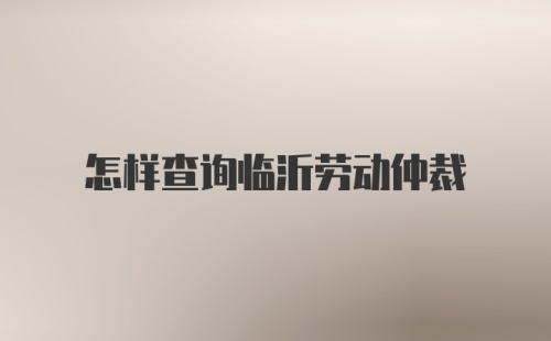 怎样查询临沂劳动仲裁