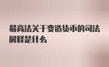 最高法关于变造货币的司法解释是什么