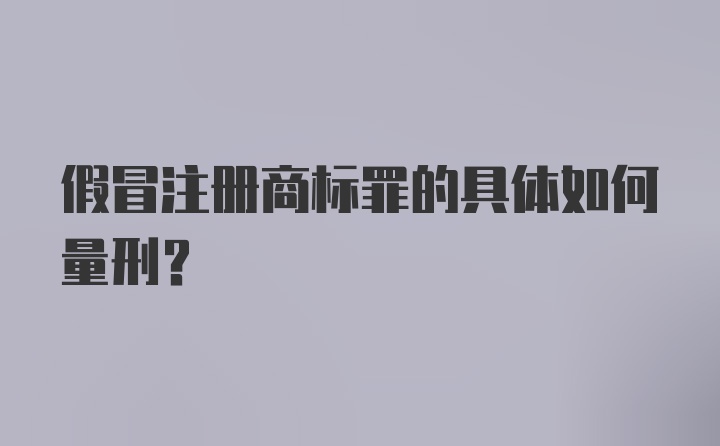 假冒注册商标罪的具体如何量刑？