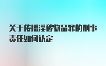 关于传播淫秽物品罪的刑事责任如何认定