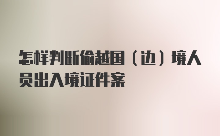 怎样判断偷越国(边)境人员出入境证件案