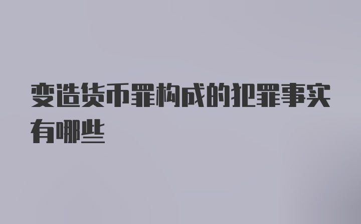 变造货币罪构成的犯罪事实有哪些