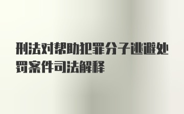 刑法对帮助犯罪分子逃避处罚案件司法解释