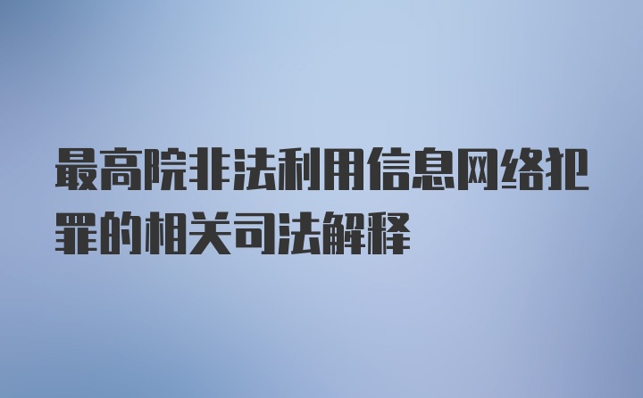 最高院非法利用信息网络犯罪的相关司法解释