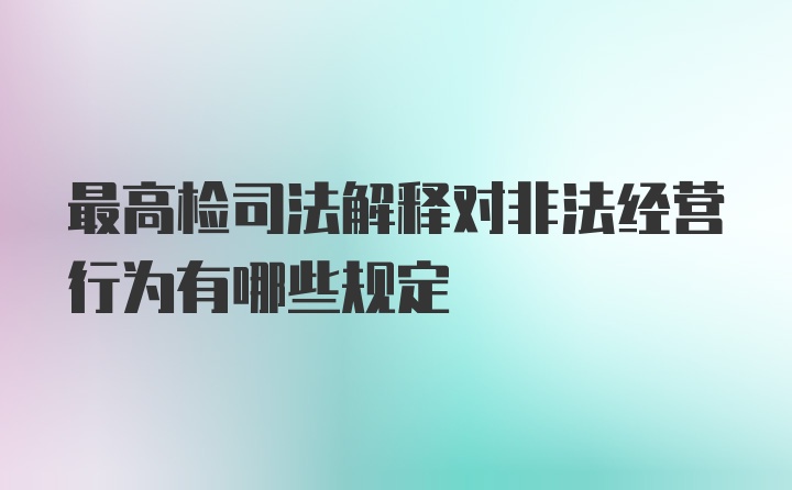 最高检司法解释对非法经营行为有哪些规定