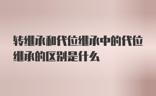 转继承和代位继承中的代位继承的区别是什么