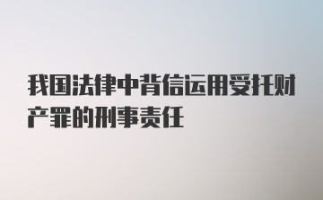 我国法律中背信运用受托财产罪的刑事责任