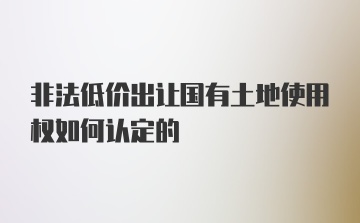 非法低价出让国有土地使用权如何认定的