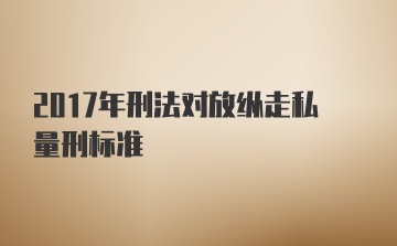 2017年刑法对放纵走私量刑标准