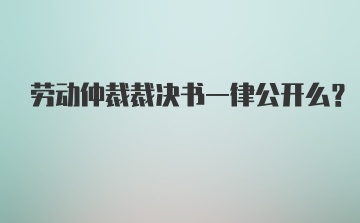 劳动仲裁裁决书一律公开么？