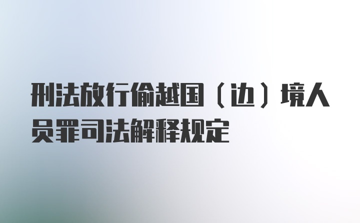 刑法放行偷越国（边）境人员罪司法解释规定