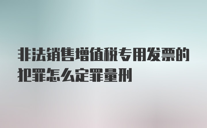 非法销售增值税专用发票的犯罪怎么定罪量刑