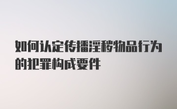 如何认定传播淫秽物品行为的犯罪构成要件