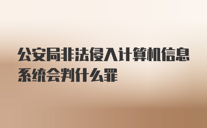 公安局非法侵入计算机信息系统会判什么罪