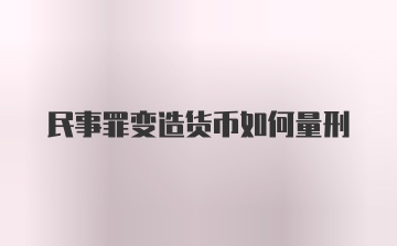 民事罪变造货币如何量刑