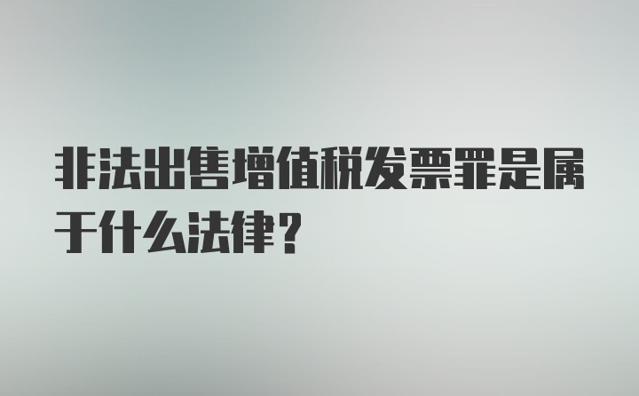 非法出售增值税发票罪是属于什么法律?