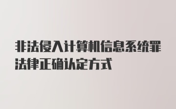 非法侵入计算机信息系统罪法律正确认定方式