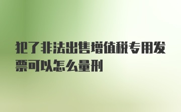 犯了非法出售增值税专用发票可以怎么量刑