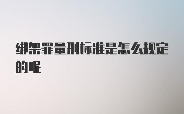 绑架罪量刑标准是怎么规定的呢